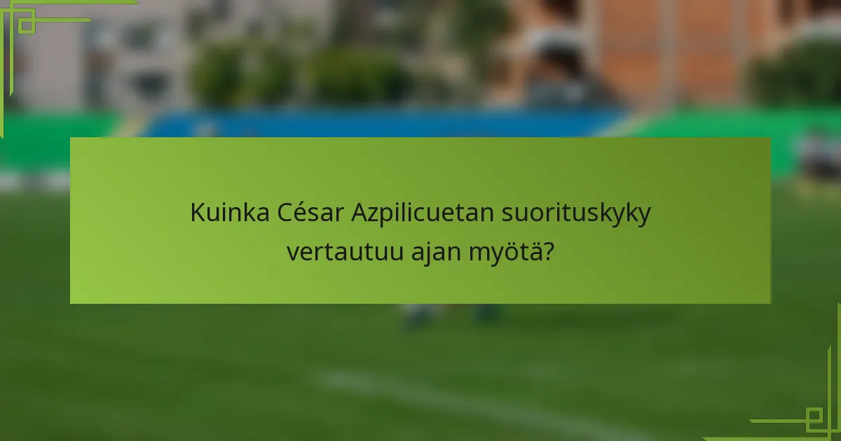 Kuinka César Azpilicuetan suorituskyky vertautuu ajan myötä?