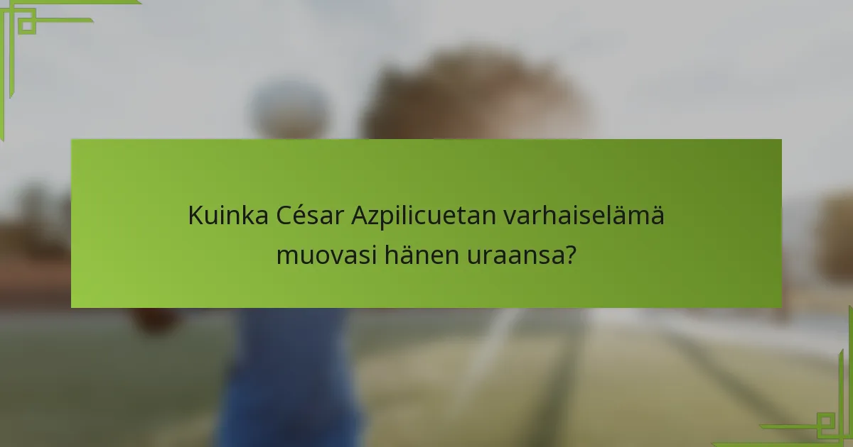 Kuinka César Azpilicuetan varhaiselämä muovasi hänen uraansa?