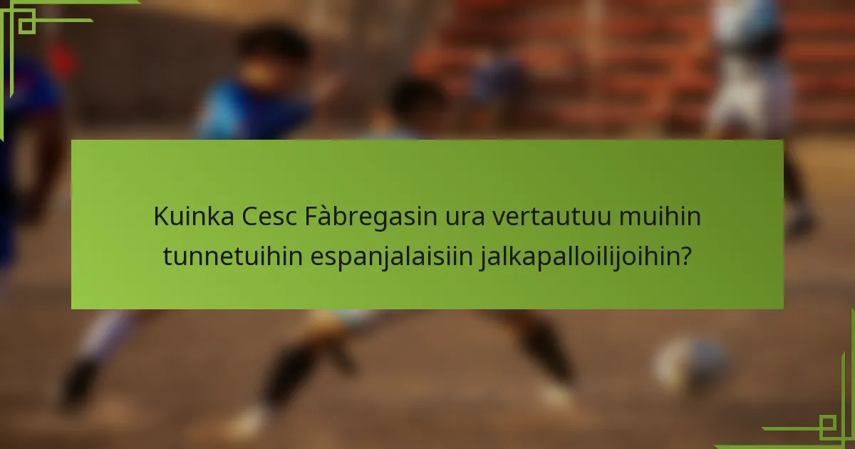 Kuinka Cesc Fàbregasin ura vertautuu muihin tunnetuihin espanjalaisiin jalkapalloilijoihin?