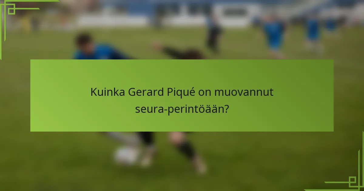 Kuinka Gerard Piqué on muovannut seura-perintöään?