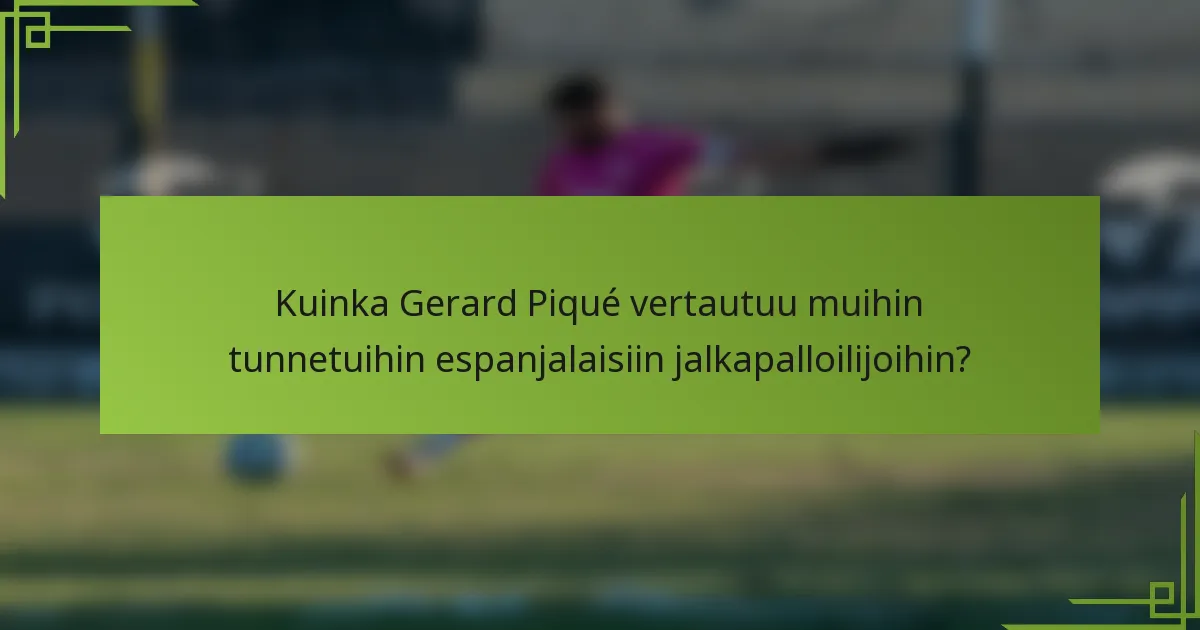 Kuinka Gerard Piqué vertautuu muihin tunnetuihin espanjalaisiin jalkapalloilijoihin?