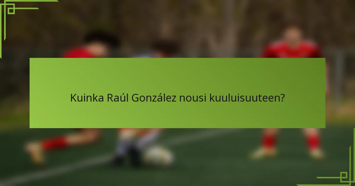 Kuinka Raúl González nousi kuuluisuuteen?