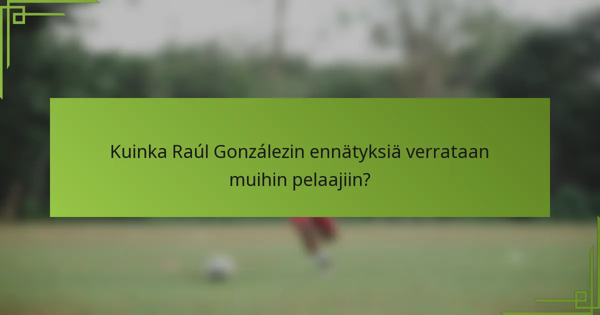 Kuinka Raúl Gonzálezin ennätyksiä verrataan muihin pelaajiin?