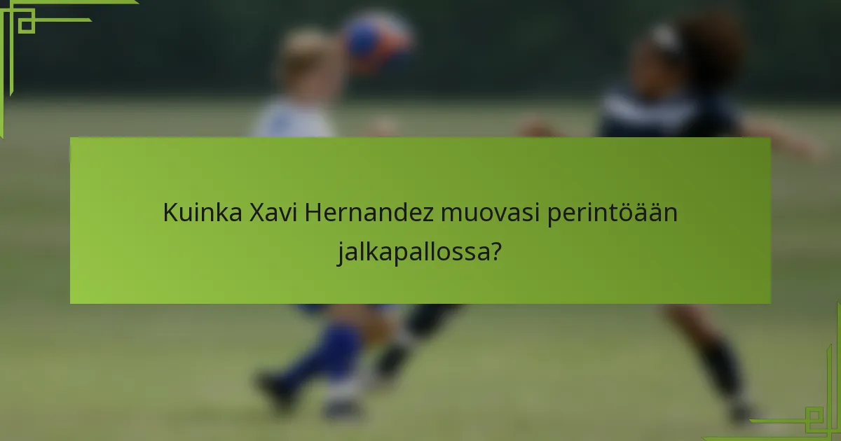 Kuinka Xavi Hernandez muovasi perintöään jalkapallossa?