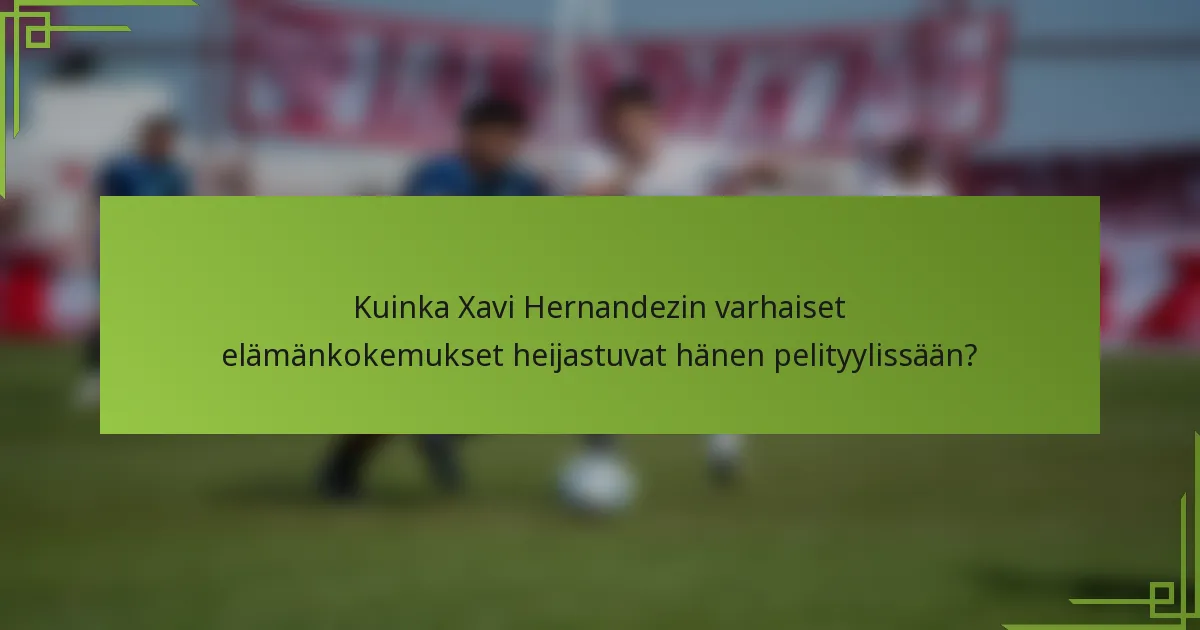 Kuinka Xavi Hernandezin varhaiset elämänkokemukset heijastuvat hänen pelityylissään?