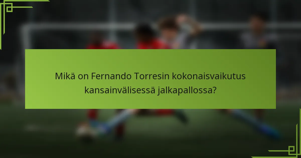 Mikä on Fernando Torresin kokonaisvaikutus kansainvälisessä jalkapallossa?