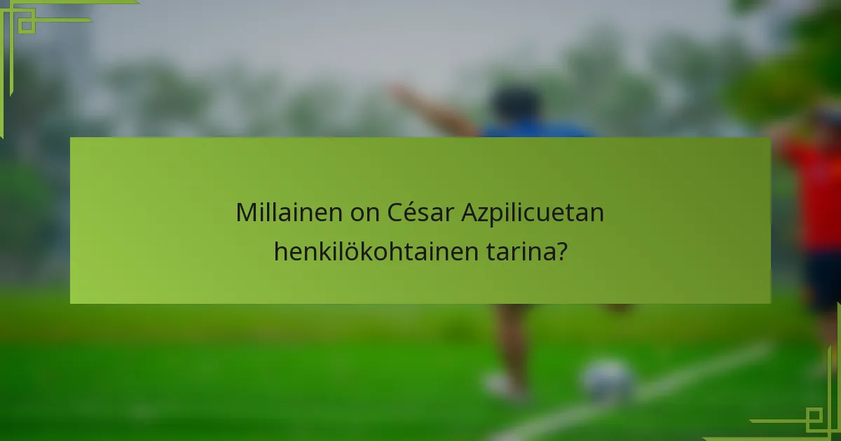 Millainen on César Azpilicuetan henkilökohtainen tarina?