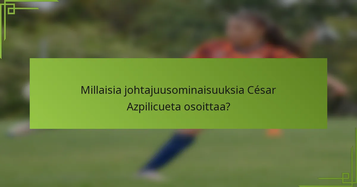 Millaisia johtajuusominaisuuksia César Azpilicueta osoittaa?