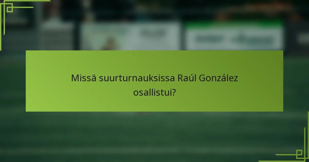 Missä suurturnauksissa Raúl González osallistui?