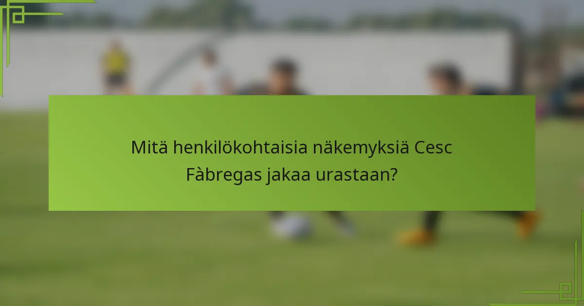 Mitä henkilökohtaisia näkemyksiä Cesc Fàbregas jakaa urastaan?