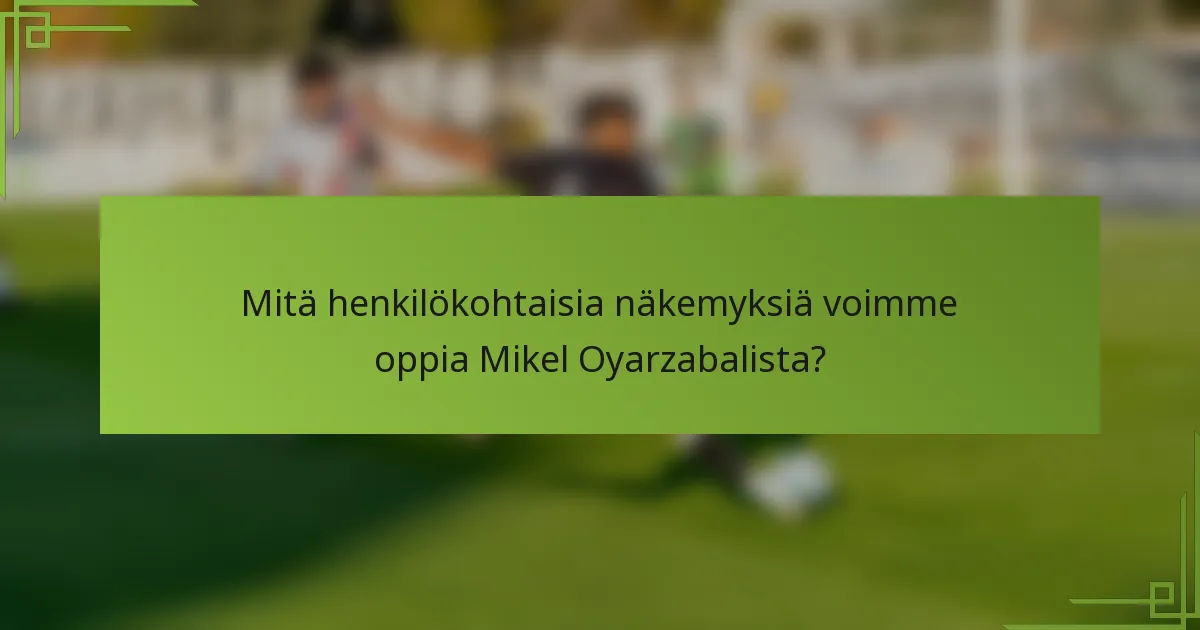 Mitä henkilökohtaisia näkemyksiä voimme oppia Mikel Oyarzabalista?