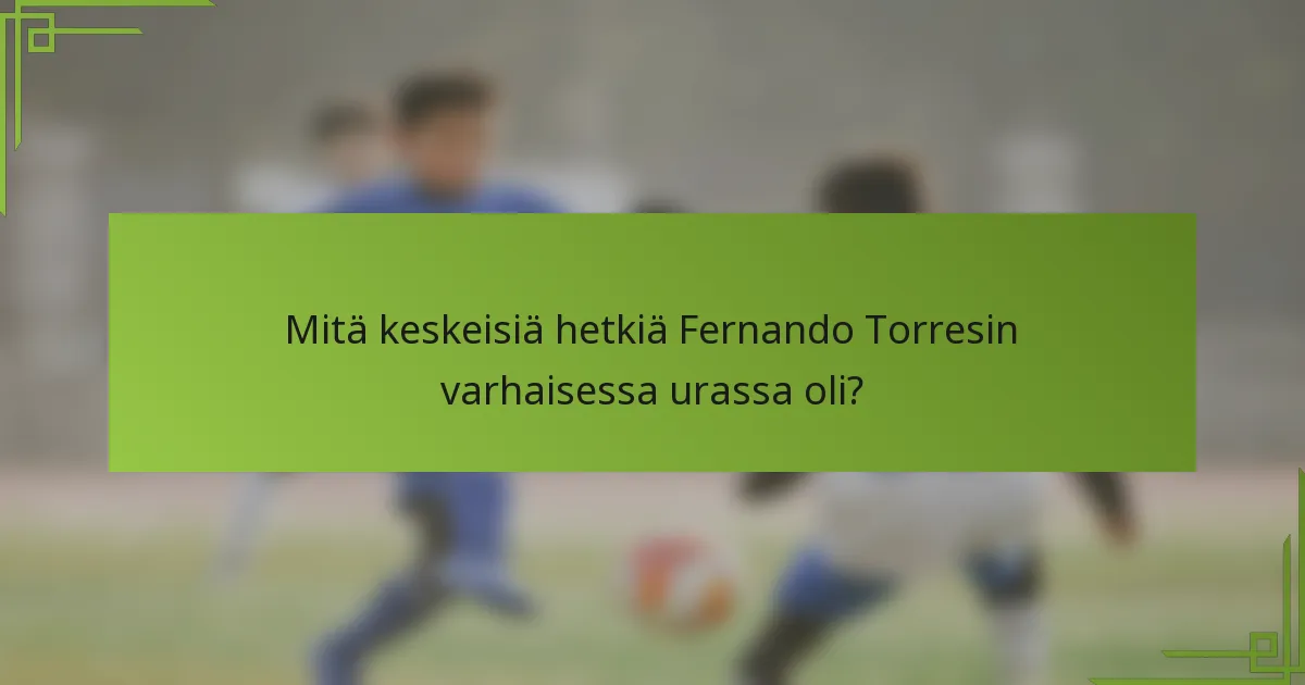 Mitä keskeisiä hetkiä Fernando Torresin varhaisessa urassa oli?
