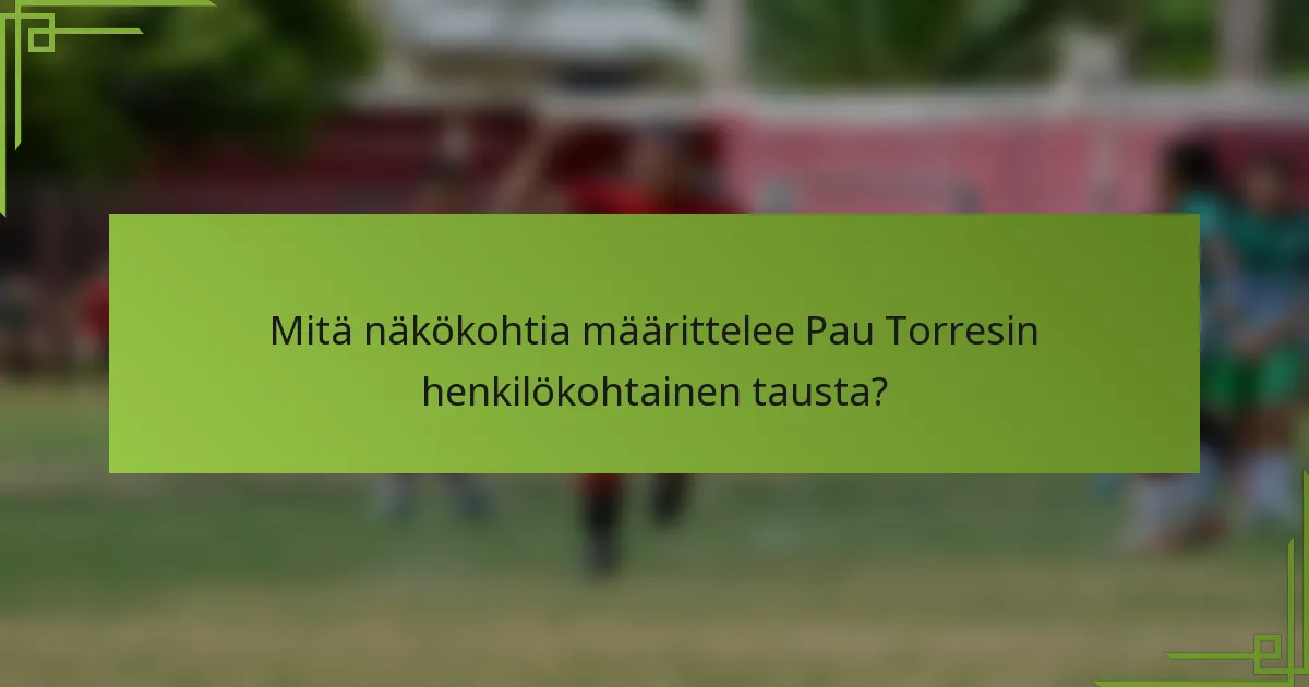 Mitä näkökohtia määrittelee Pau Torresin henkilökohtainen tausta?