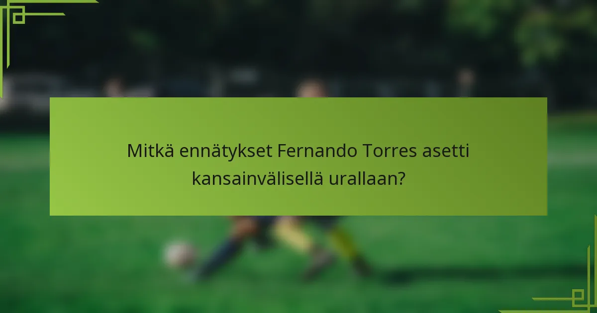 Mitkä ennätykset Fernando Torres asetti kansainvälisellä urallaan?