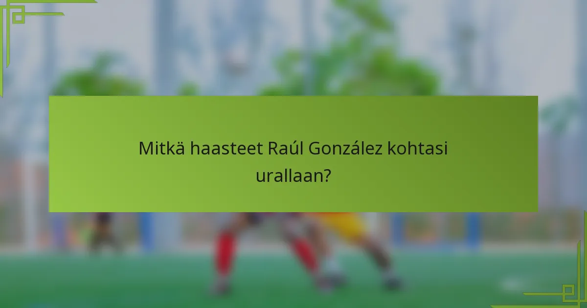 Mitkä haasteet Raúl González kohtasi urallaan?