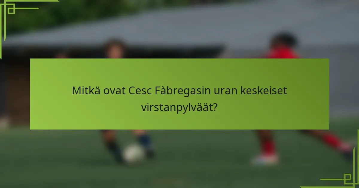 Mitkä ovat Cesc Fàbregasin uran keskeiset virstanpylväät?