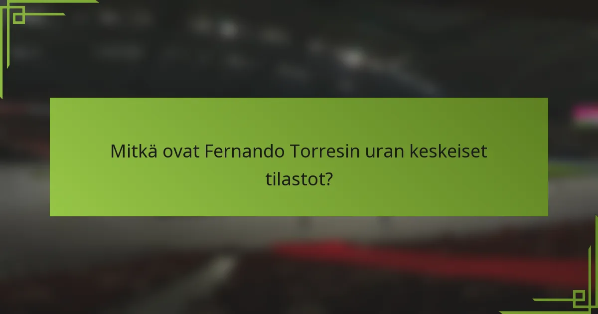 Mitkä ovat Fernando Torresin uran keskeiset tilastot?
