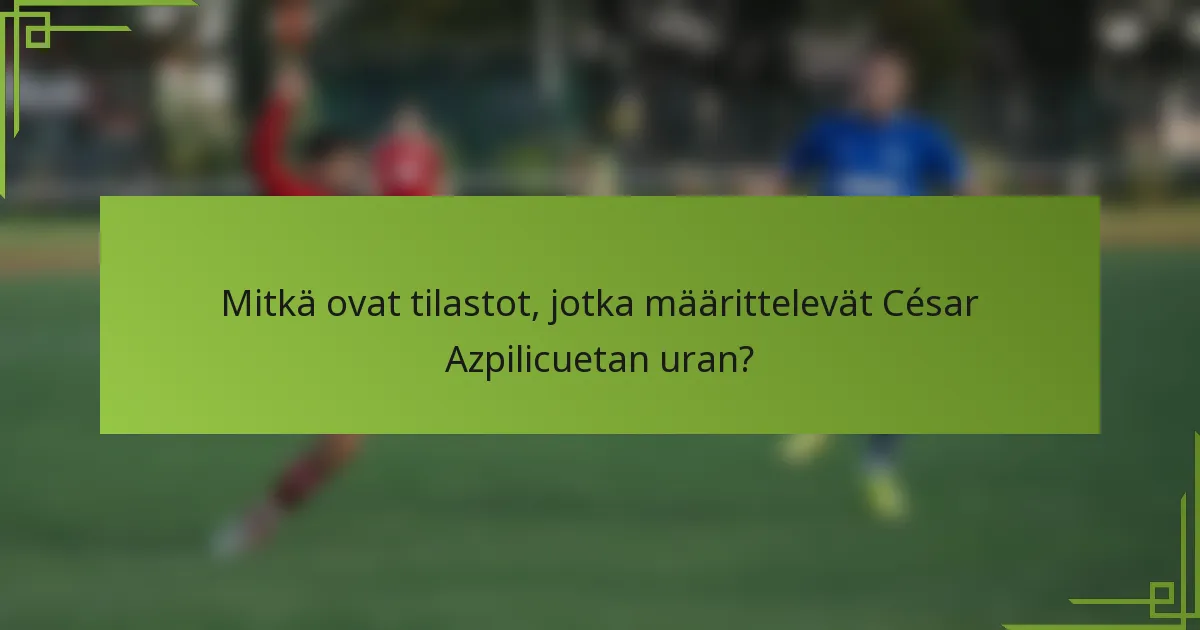 Mitkä ovat tilastot, jotka määrittelevät César Azpilicuetan uran?