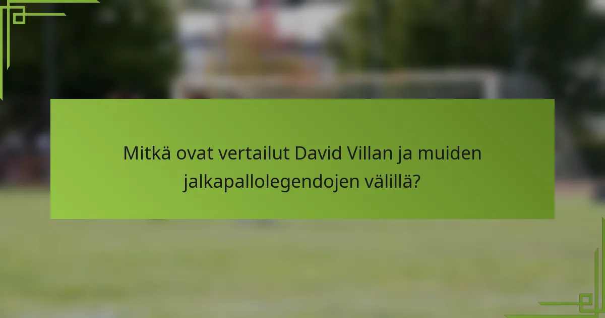 Mitkä ovat vertailut David Villan ja muiden jalkapallolegendojen välillä?