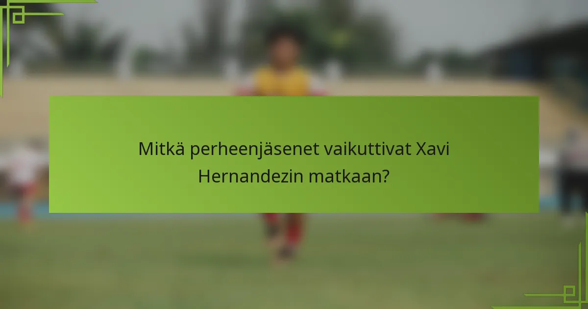 Mitkä perheenjäsenet vaikuttivat Xavi Hernandezin matkaan?